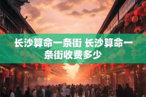 长沙算命一条街 长沙算命一条街收费多少