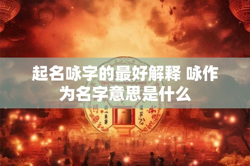 起名咏字的最好解释 咏作为名字意思是什么