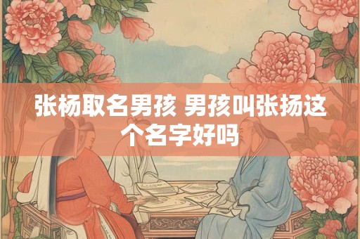 张杨取名男孩 男孩叫张扬这个名字好吗