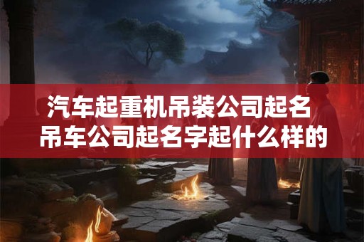 汽车起重机吊装公司起名 吊车公司起名字起什么样的名字合适