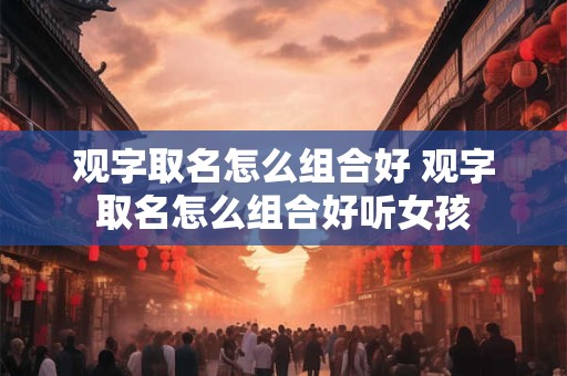 观字取名怎么组合好 观字取名怎么组合好听女孩