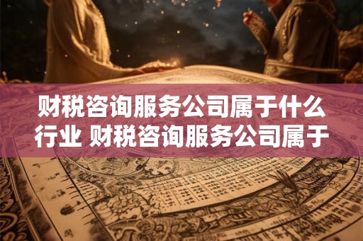 财税咨询服务公司属于什么行业 财税咨询服务公司属于什么行业类别