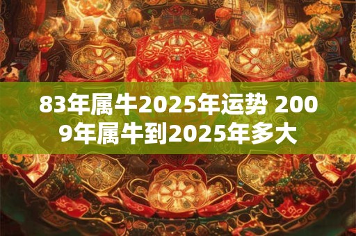 83年属牛2025年运势 2009年属牛到2025年多大