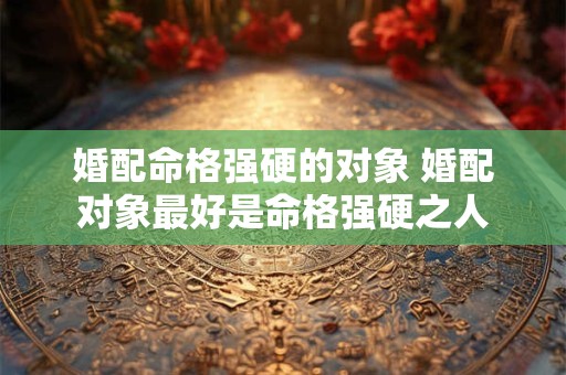 婚配命格强硬的对象 婚配对象最好是命格强硬之人
