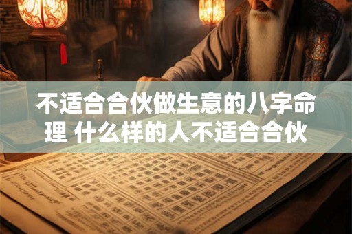 不适合合伙做生意的八字命理 什么样的人不适合合伙做生意