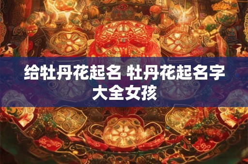 给牡丹花起名 牡丹花起名字大全女孩
