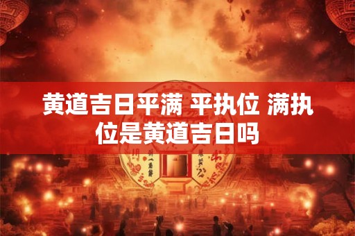 黄道吉日平满 平执位 满执位是黄道吉日吗