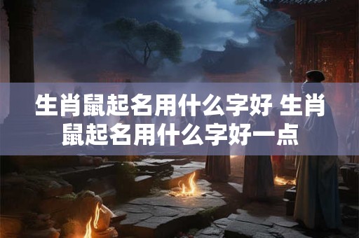 生肖鼠起名用什么字好 生肖鼠起名用什么字好一点