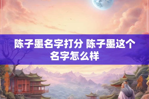 陈子墨名字打分 陈子墨这个名字怎么样