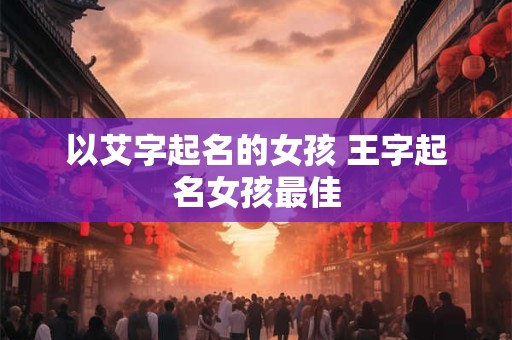 以艾字起名的女孩 王字起名女孩最佳