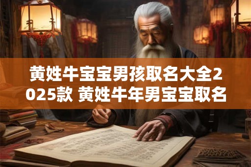 黄姓牛宝宝男孩取名大全2025款 黄姓牛年男宝宝取名大全2025款