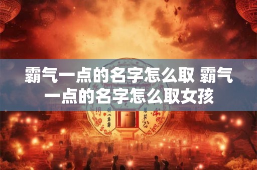 霸气一点的名字怎么取 霸气一点的名字怎么取女孩