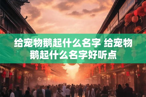 给宠物鹅起什么名字 给宠物鹅起什么名字好听点