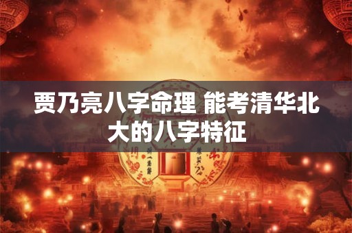 贾乃亮八字命理 能考清华北大的八字特征