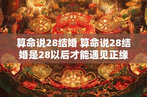 算命说28结婚 算命说28结婚是28以后才能遇见正缘嘛