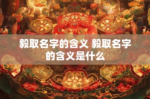毅取名字的含义 毅取名字的含义是什么