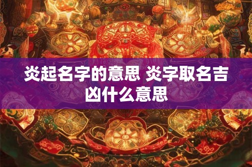 炎起名字的意思 炎字取名吉凶什么意思