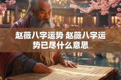 赵薇八字运势 赵薇八字运势已尽什么意思