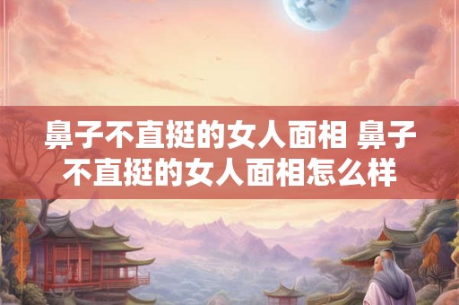 鼻子不直挺的女人面相 鼻子不直挺的女人面相怎么样