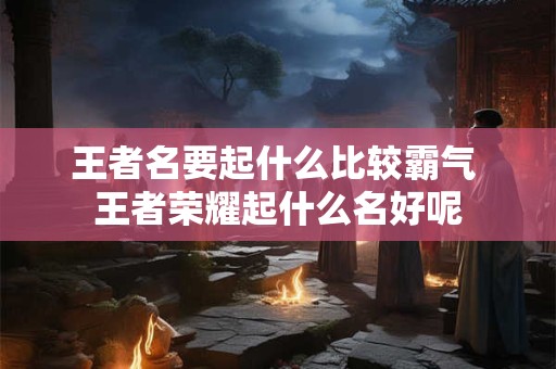 王者名要起什么比较霸气 王者荣耀起什么名好呢