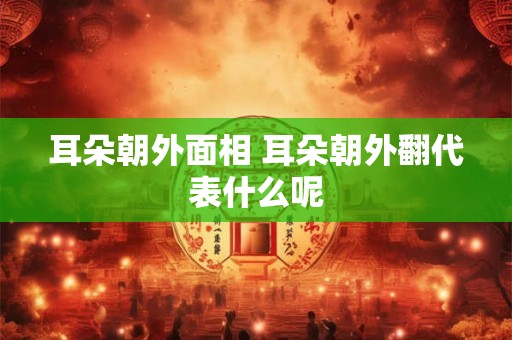 耳朵朝外面相 耳朵朝外翻代表什么呢