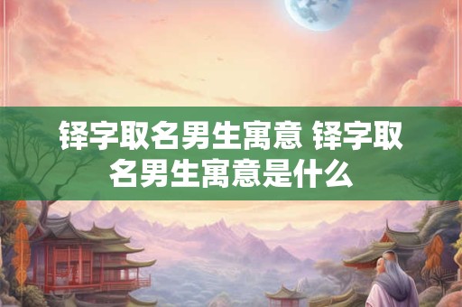 铎字取名男生寓意 铎字取名男生寓意是什么