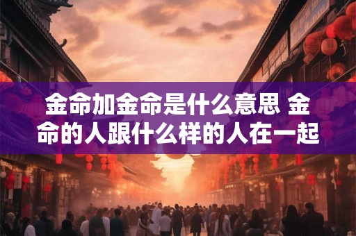 金命加金命是什么意思 金命的人跟什么样的人在一起财运好