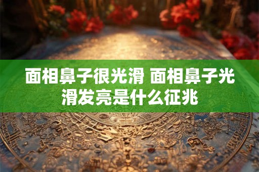 面相鼻子很光滑 面相鼻子光滑发亮是什么征兆