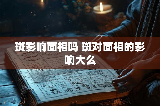 斑影响面相吗 斑对面相的影响大么