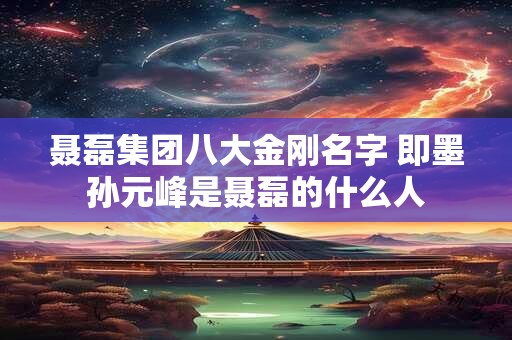 聂磊集团八大金刚名字 即墨孙元峰是聂磊的什么人
