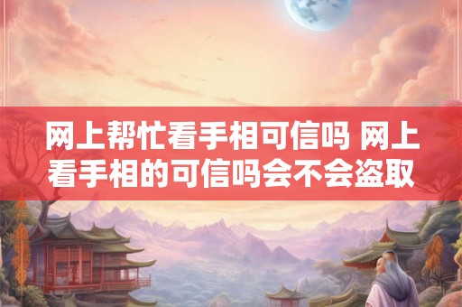 网上帮忙看手相可信吗 网上看手相的可信吗会不会盗取你的指纹