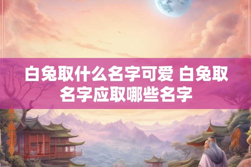 白兔取什么名字可爱 白兔取名字应取哪些名字