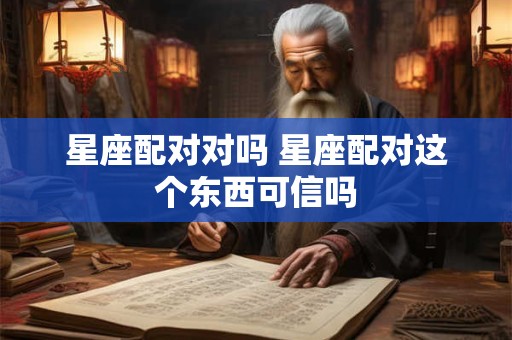 星座配对对吗 星座配对这个东西可信吗