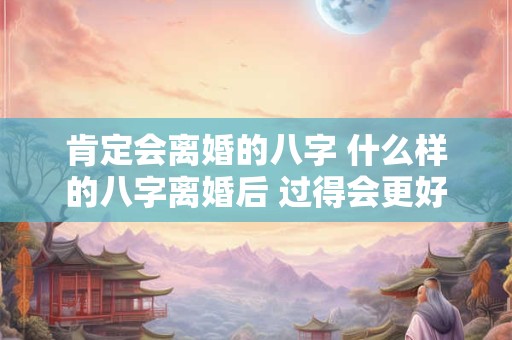 肯定会离婚的八字 什么样的八字离婚后 过得会更好