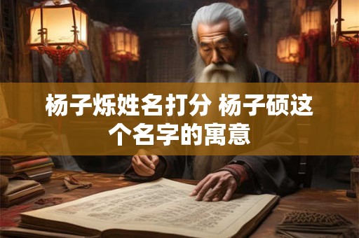 杨子烁姓名打分 杨子硕这个名字的寓意