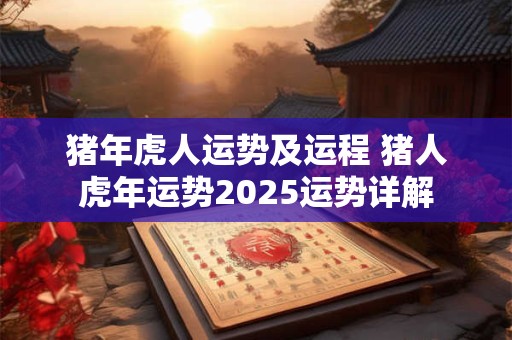 猪年虎人运势及运程 猪人虎年运势2025运势详解