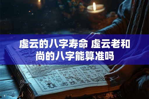 虚云的八字寿命 虚云老和尚的八字能算准吗