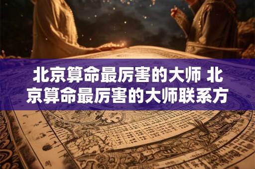 北京算命最厉害的大师 北京算命最厉害的大师联系方式