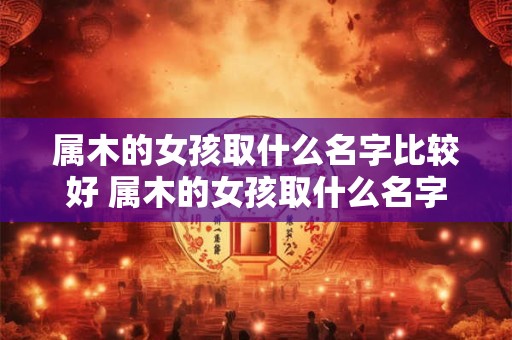 属木的女孩取什么名字比较好 属木的女孩取什么名字比较好呢