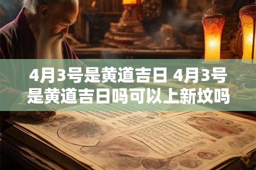 4月3号是黄道吉日 4月3号是黄道吉日吗可以上新坟吗请问