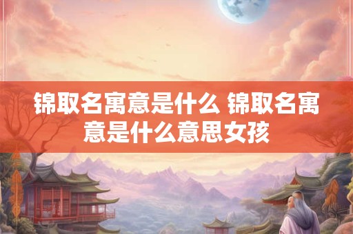 锦取名寓意是什么 锦取名寓意是什么意思女孩