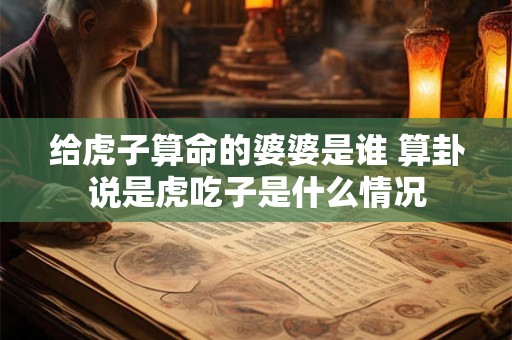给虎子算命的婆婆是谁 算卦说是虎吃子是什么情况