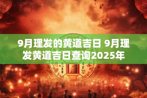 9月理发的黄道吉日 9月理发黄道吉日查询2025年