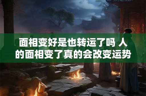 面相变好是也转运了吗 人的面相变了真的会改变运势吗