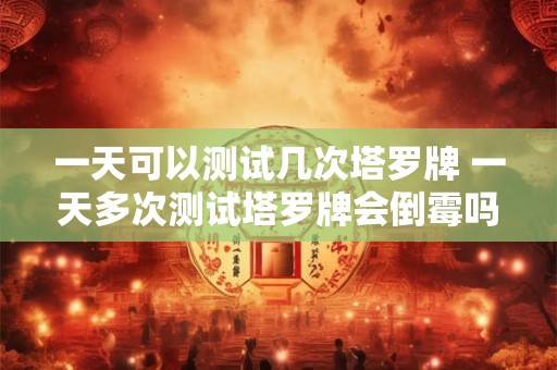一天可以测试几次塔罗牌 一天多次测试塔罗牌会倒霉吗
