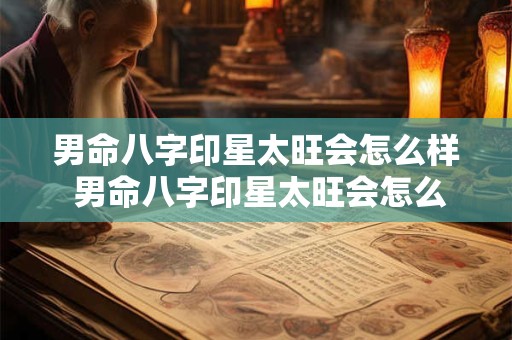 男命八字印星太旺会怎么样 男命八字印星太旺会怎么样呢