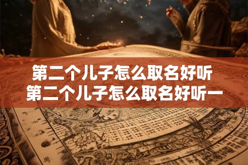 第二个儿子怎么取名好听 第二个儿子怎么取名好听一点