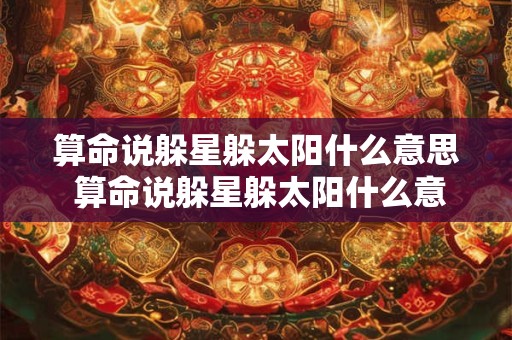 算命说躲星躲太阳什么意思 算命说躲星躲太阳什么意思啊