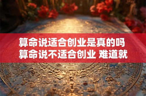 算命说适合创业是真的吗 算命说不适合创业 难道就只有打工吗