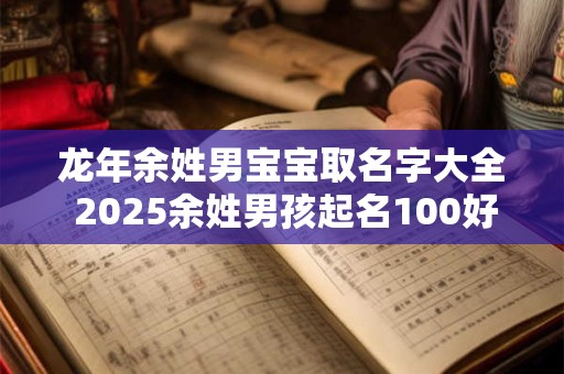 龙年余姓男宝宝取名字大全 2025余姓男孩起名100好听霸气